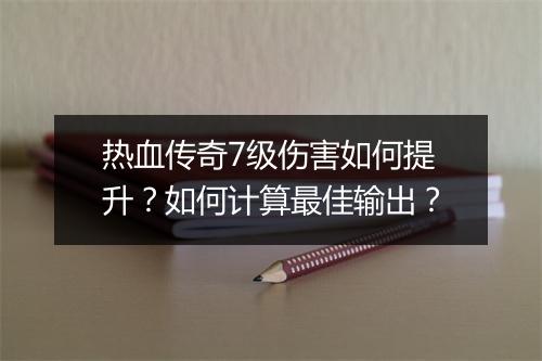 热血传奇7级伤害如何提升？如何计算最佳输出？