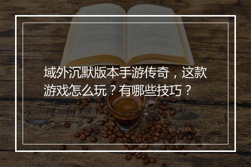 域外沉默版本手游传奇，这款游戏怎么玩？有哪些技巧？