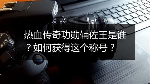 热血传奇功勋辅佐王是谁？如何获得这个称号？