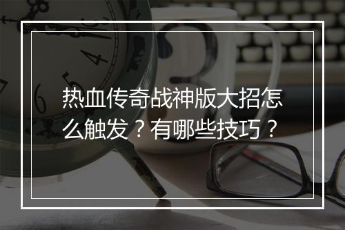 热血传奇战神版大招怎么触发？有哪些技巧？