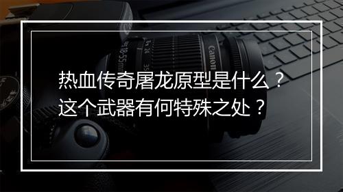 热血传奇屠龙原型是什么？这个武器有何特殊之处？