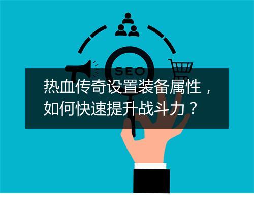热血传奇设置装备属性，如何快速提升战斗力？