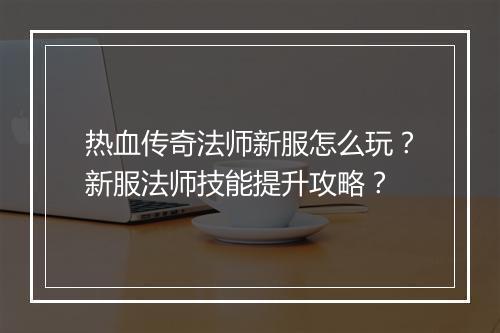 热血传奇法师新服怎么玩？新服法师技能提升攻略？