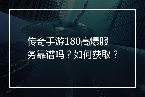 传奇手游180高爆服务靠谱吗？如何获取？