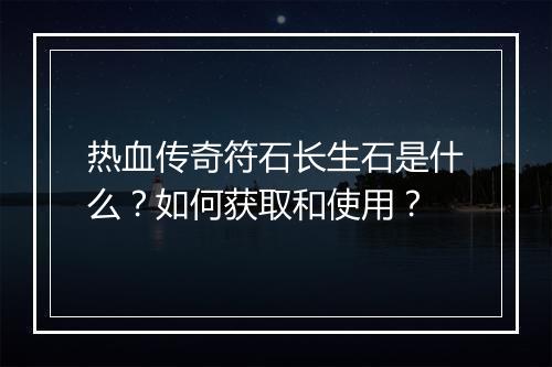 热血传奇符石长生石是什么？如何获取和使用？