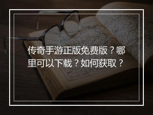传奇手游正版免费版？哪里可以下载？如何获取？