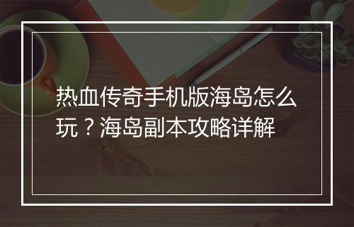 热血传奇手机版海岛怎么玩？海岛副本攻略详解