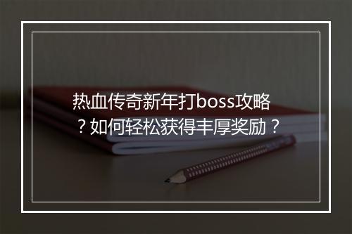 热血传奇新年打boss攻略？如何轻松获得丰厚奖励？