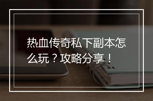 热血传奇私下副本怎么玩？攻略分享！