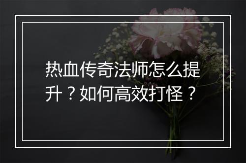 热血传奇法师怎么提升？如何高效打怪？