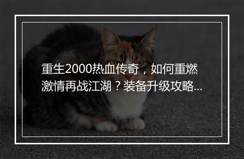 重生2000热血传奇，如何重燃激情再战江湖？装备升级攻略揭秘！