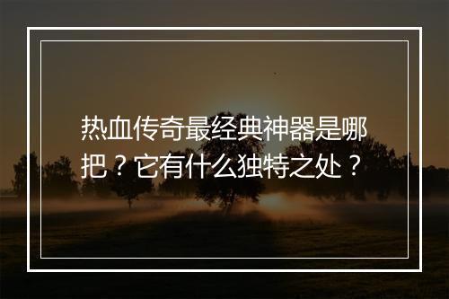 热血传奇最经典神器是哪把？它有什么独特之处？
