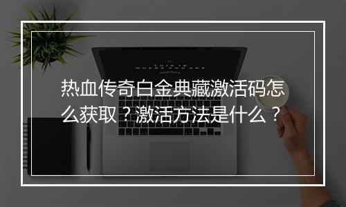 热血传奇白金典藏激活码怎么获取？激活方法是什么？