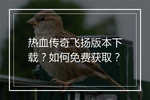 热血传奇飞扬版本下载？如何免费获取？