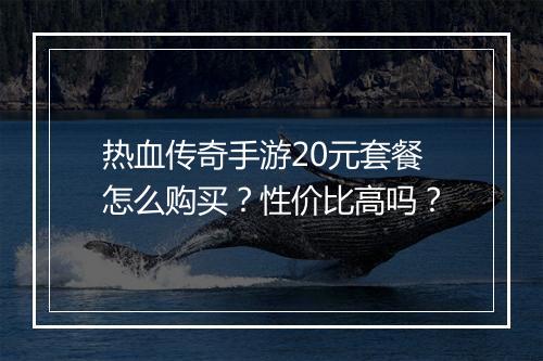 热血传奇手游20元套餐怎么购买？性价比高吗？
