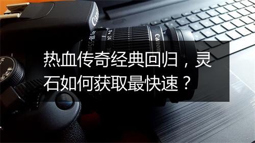 热血传奇经典回归，灵石如何获取最快速？