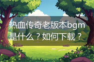 热血传奇老版本bgm是什么？如何下载？