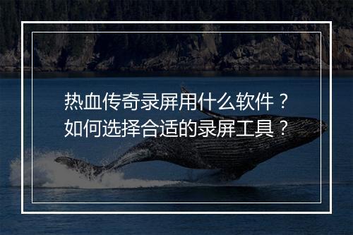 热血传奇录屏用什么软件?如何选择合适的录屏工具?