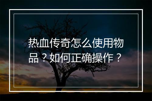 热血传奇怎么使用物品？如何正确操作？