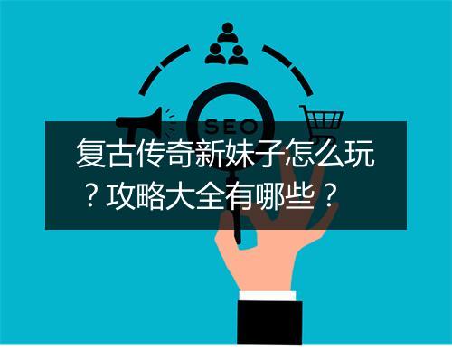 复古传奇新妹子怎么玩？攻略大全有哪些？