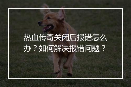 热血传奇关闭后报错怎么办？如何解决报错问题？