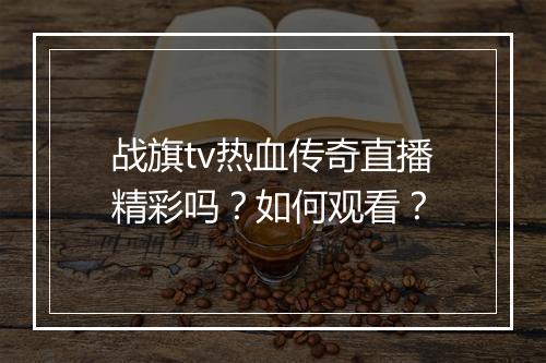 战旗tv热血传奇直播精彩吗？如何观看？