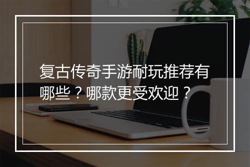 复古传奇手游耐玩推荐有哪些？哪款更受欢迎？