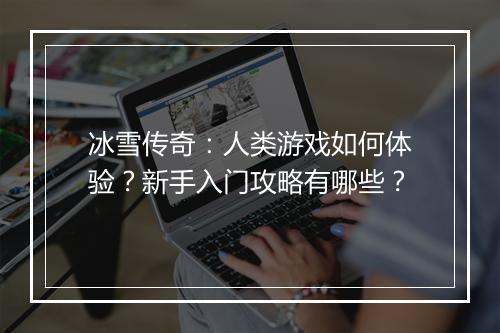 冰雪传奇：人类游戏如何体验？新手入门攻略有哪些？