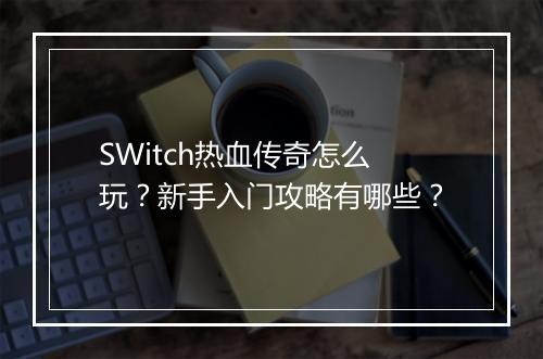SWitch热血传奇怎么玩？新手入门攻略有哪些？