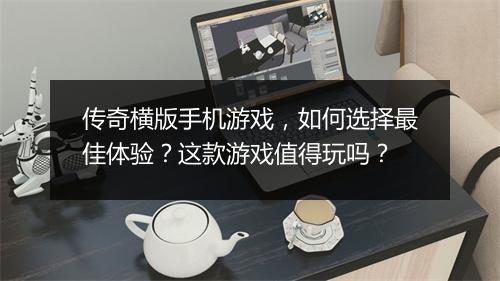 传奇横版手机游戏，如何选择最佳体验？这款游戏值得玩吗？
