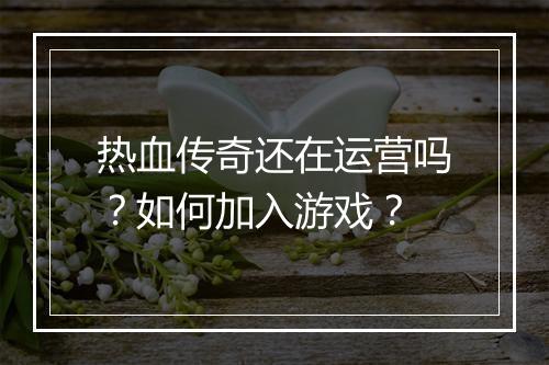 热血传奇还在运营吗？如何加入游戏？