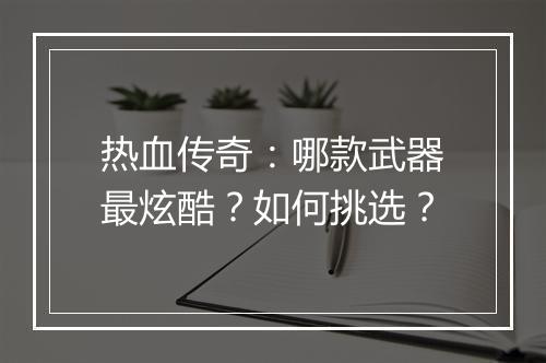 热血传奇：哪款武器最炫酷？如何挑选？