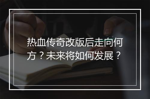 热血传奇改版后走向何方？未来将如何发展？