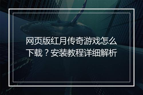 网页版红月传奇游戏怎么下载？安装教程详细解析