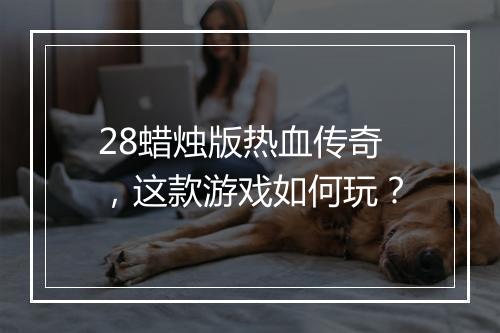 28蜡烛版热血传奇，这款游戏如何玩？