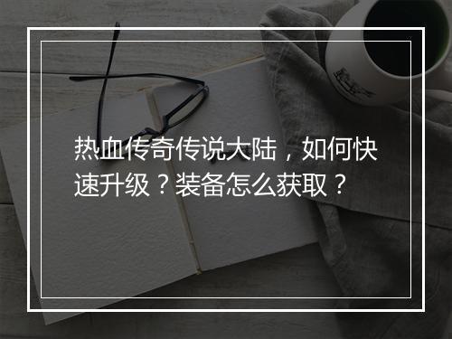 热血传奇传说大陆，如何快速升级？装备怎么获取？