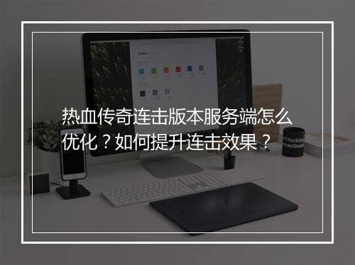 热血传奇连击版本服务端怎么优化？如何提升连击效果？