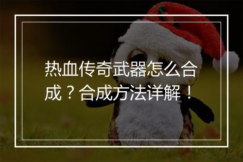 热血传奇武器怎么合成？合成方法详解！