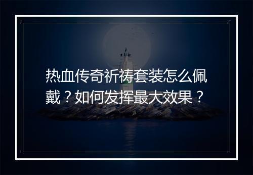热血传奇祈祷套装怎么佩戴？如何发挥最大效果？