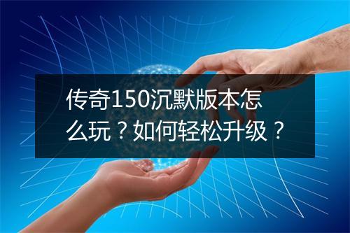 传奇150沉默版本怎么玩？如何轻松升级？