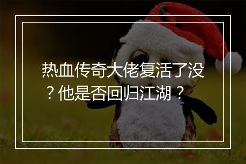 热血传奇大佬复活了没？他是否回归江湖？