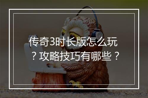 传奇3时长版怎么玩？攻略技巧有哪些？