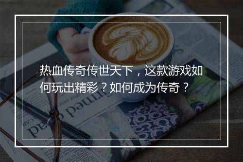 热血传奇传世天下，这款游戏如何玩出精彩？如何成为传奇？