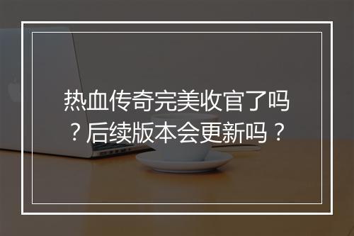 热血传奇完美收官了吗？后续版本会更新吗？