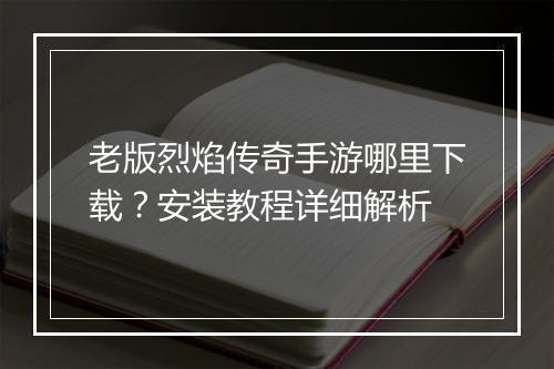 老版烈焰传奇手游哪里下载？安装教程详细解析