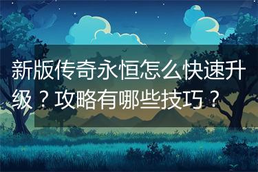 新版传奇永恒怎么快速升级？攻略有哪些技巧？