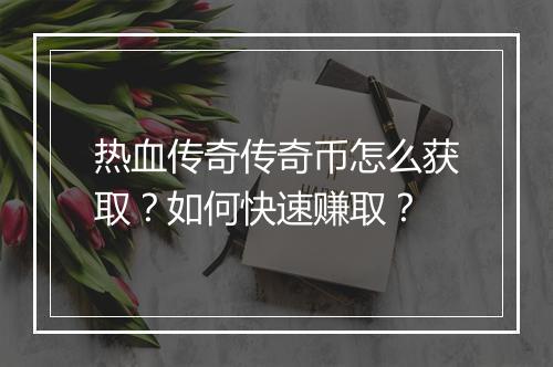 热血传奇传奇币怎么获取？如何快速赚取？