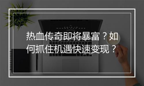 热血传奇即将暴富？如何抓住机遇快速变现？