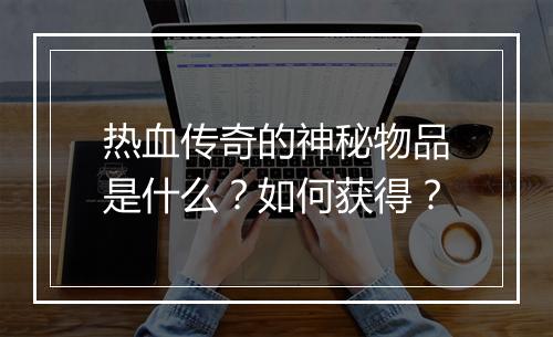 热血传奇的神秘物品是什么？如何获得？
