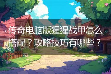 传奇电脑版猩猩战甲怎么搭配？攻略技巧有哪些？